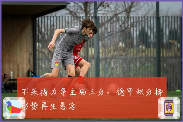 不来梅力争主场三分,德甲积分榜形势再生悬念