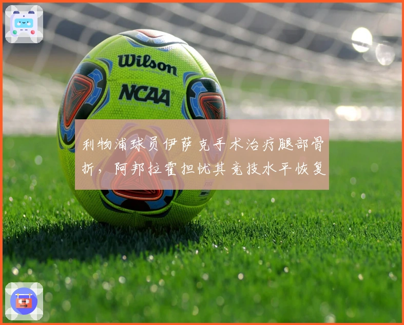 利物浦球员伊萨克手术治疗腿部骨折，阿邦拉霍担忧其竞技水平恢复