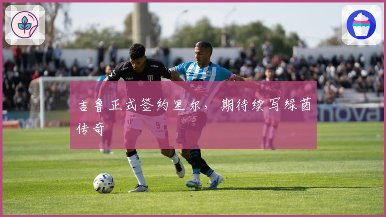 吉鲁正式签约里尔，期待续写绿茵传奇