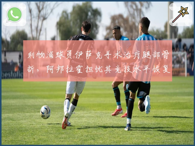 利物浦球员伊萨克手术治疗腿部骨折，阿邦拉霍担忧其竞技水平恢复