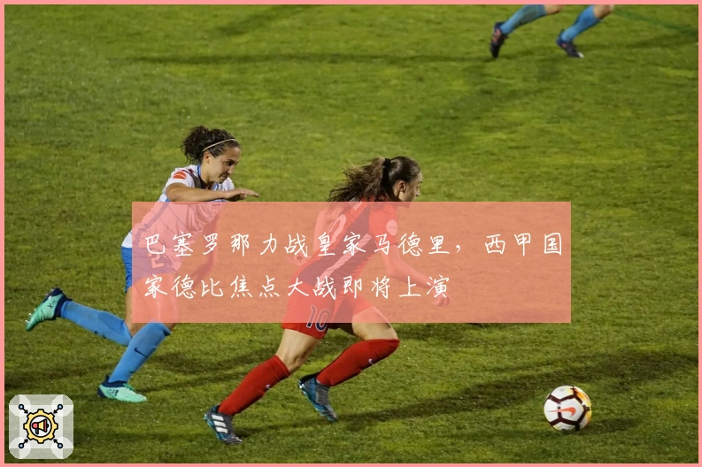 巴塞罗那力战皇家马德里，西甲国家德比焦点大战即将上演