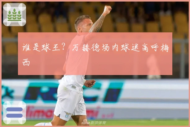 谁是球王？万赫德场内球迷高呼梅西