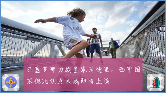 巴塞罗那力战皇家马德里,西甲国家德比焦点大战即将上演