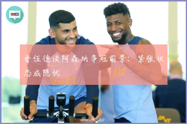 舍伍德谈阿森纳争冠前景：紧张状态成隐忧