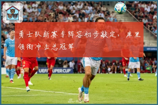 勇士队新赛季阵容初步敲定，库里领衔冲击总冠军